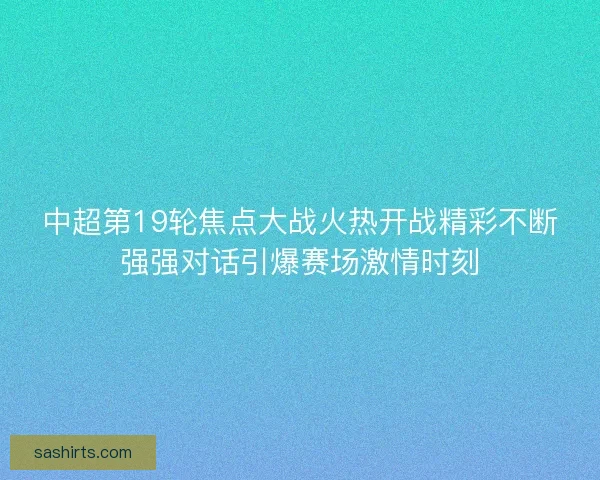 中超第19轮焦点大战火热开战精彩不断强强对话引爆赛场激情时刻