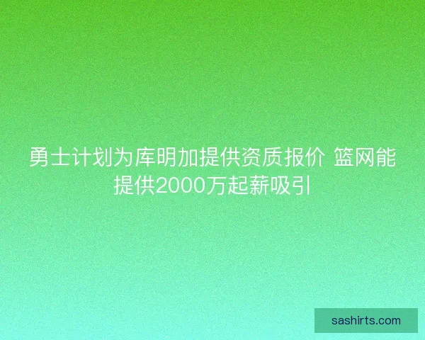 勇士计划为库明加提供资质报价 篮网能提供2000万起薪吸引