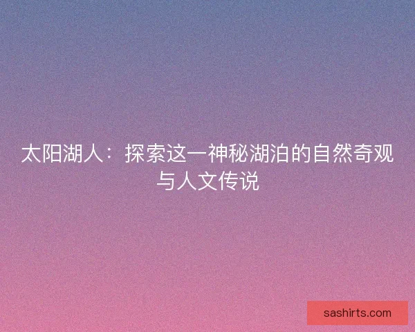 太阳湖人：探索这一神秘湖泊的自然奇观与人文传说