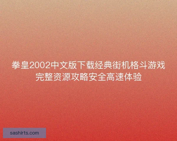 拳皇2002中文版下载经典街机格斗游戏完整资源攻略安全高速体验