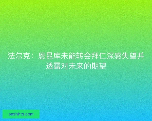 法尔克：恩昆库未能转会拜仁深感失望并透露对未来的期望